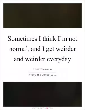 Sometimes I think I’m not normal, and I get weirder and weirder everyday Picture Quote #1