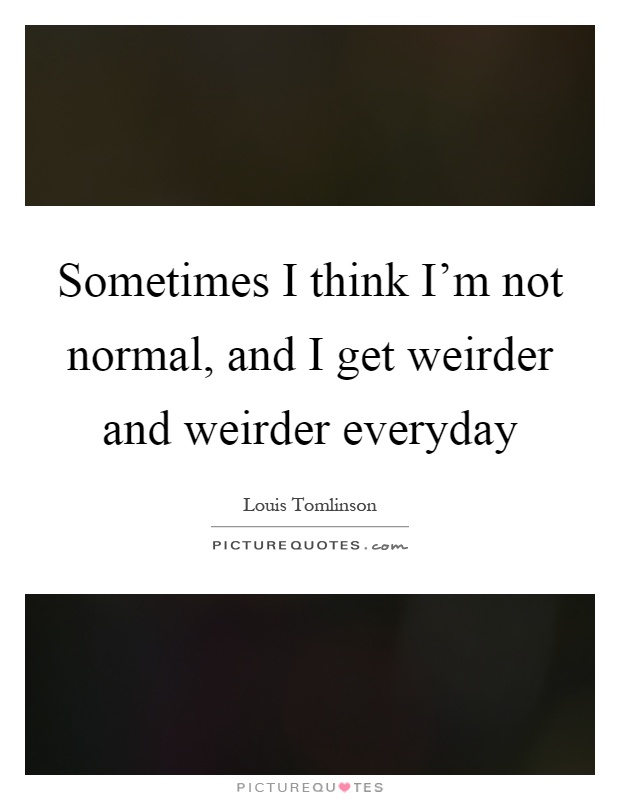 Sometimes I think I'm not normal, and I get weirder and weirder everyday Picture Quote #1