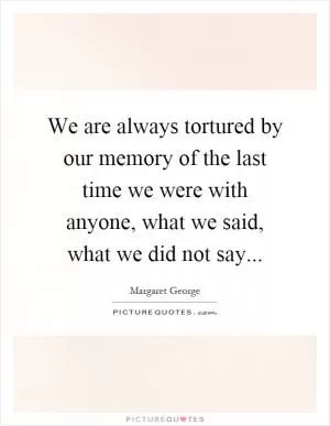 We are always tortured by our memory of the last time we were with anyone, what we said, what we did not say Picture Quote #1
