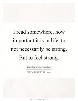 I read somewhere, how important it is in life, to not necessarily be strong. But to feel strong Picture Quote #1