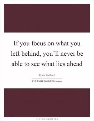 If you focus on what you left behind, you’ll never be able to see what lies ahead Picture Quote #1