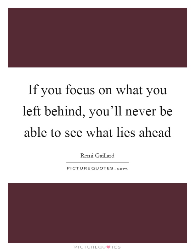 If you focus on what you left behind, you'll never be able to see what lies ahead Picture Quote #1