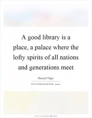 A good library is a place, a palace where the lofty spirits of all nations and generations meet Picture Quote #1