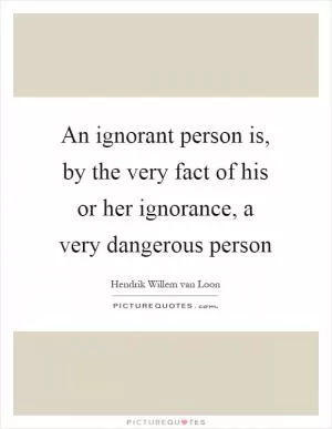 An ignorant person is, by the very fact of his or her ignorance, a very dangerous person Picture Quote #1