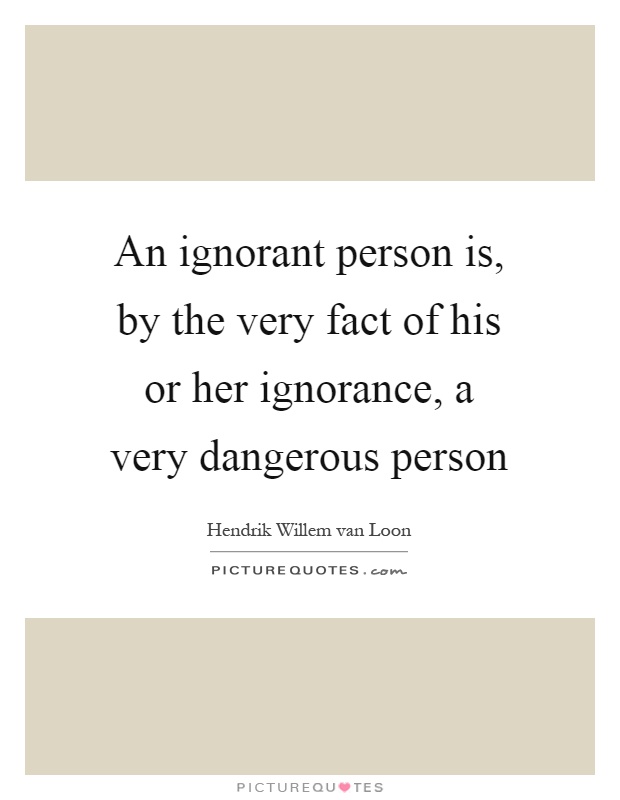 An ignorant person is, by the very fact of his or her ignorance, a very dangerous person Picture Quote #1