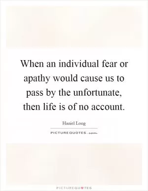 When an individual fear or apathy would cause us to pass by the unfortunate, then life is of no account Picture Quote #1