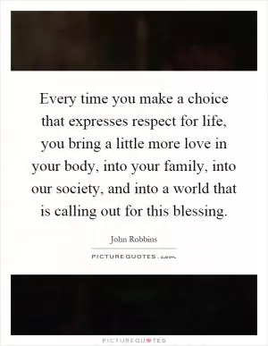 Every time you make a choice that expresses respect for life, you bring a little more love in your body, into your family, into our society, and into a world that is calling out for this blessing Picture Quote #1