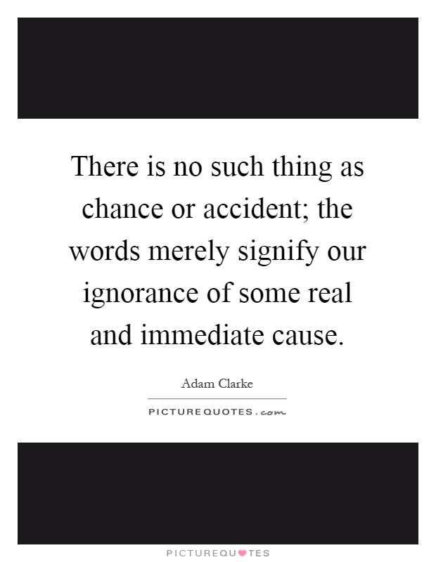 There is no such thing as chance or accident; the words merely signify our ignorance of some real and immediate cause Picture Quote #1