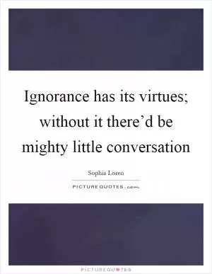 Ignorance has its virtues; without it there’d be mighty little conversation Picture Quote #1