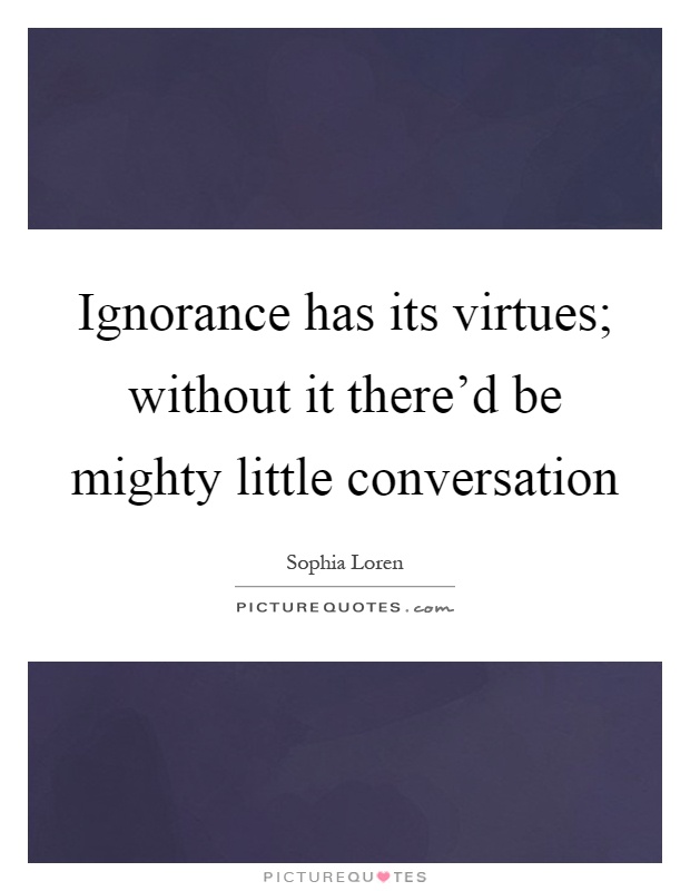 Ignorance has its virtues; without it there'd be mighty little conversation Picture Quote #1