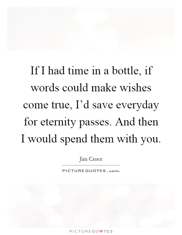 If I had time in a bottle, if words could make wishes come true, I'd save everyday for eternity passes. And then I would spend them with you Picture Quote #1