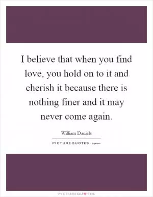 I believe that when you find love, you hold on to it and cherish it because there is nothing finer and it may never come again Picture Quote #1