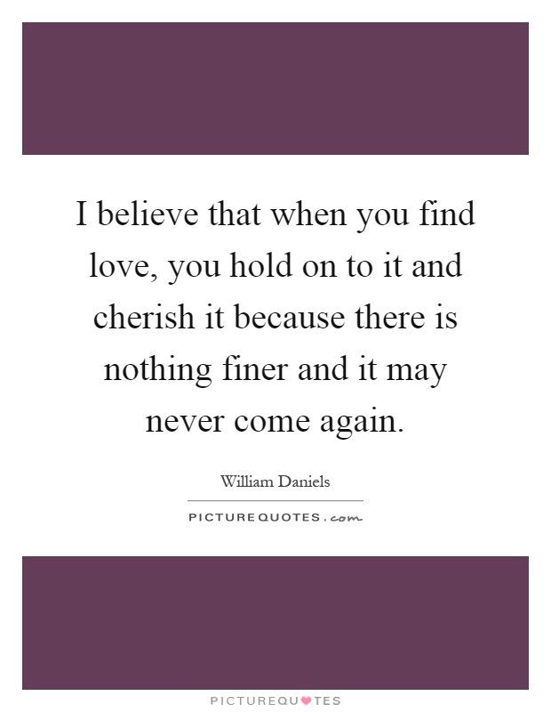 I believe that when you find love, you hold on to it and cherish it because there is nothing finer and it may never come again Picture Quote #1