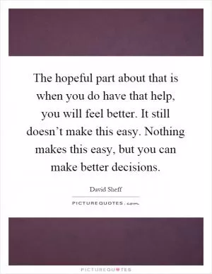 The hopeful part about that is when you do have that help, you will feel better. It still doesn’t make this easy. Nothing makes this easy, but you can make better decisions Picture Quote #1