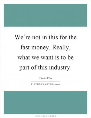 We’re not in this for the fast money. Really, what we want is to be part of this industry Picture Quote #1
