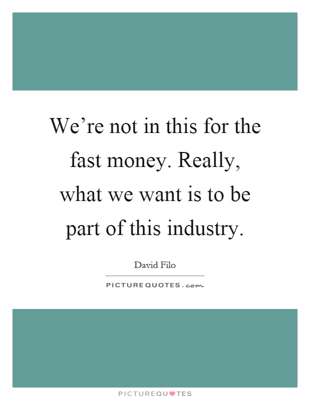 We're not in this for the fast money. Really, what we want is to be part of this industry Picture Quote #1