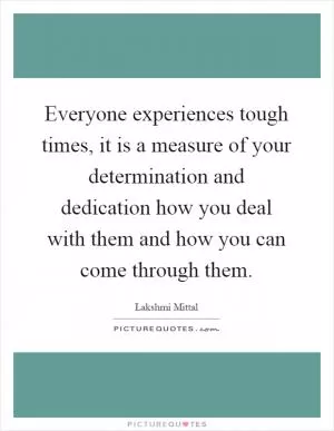 Everyone experiences tough times, it is a measure of your determination and dedication how you deal with them and how you can come through them Picture Quote #1