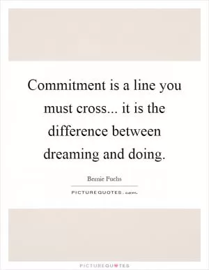 Commitment is a line you must cross... it is the difference between dreaming and doing Picture Quote #1