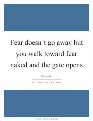Fear doesn’t go away but you walk toward fear naked and the gate opens Picture Quote #1
