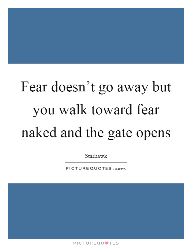 Fear doesn't go away but you walk toward fear naked and the gate opens Picture Quote #1