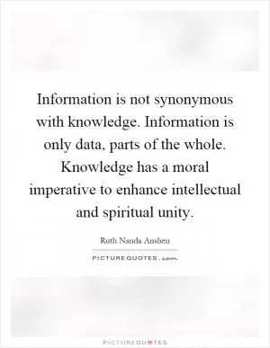 Information is not synonymous with knowledge. Information is only data, parts of the whole. Knowledge has a moral imperative to enhance intellectual and spiritual unity Picture Quote #1