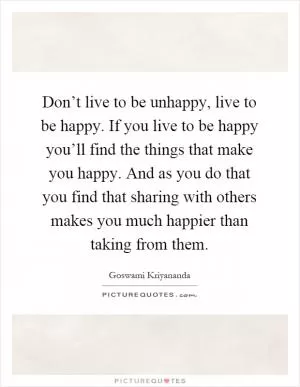 Don’t live to be unhappy, live to be happy. If you live to be happy you’ll find the things that make you happy. And as you do that you find that sharing with others makes you much happier than taking from them Picture Quote #1