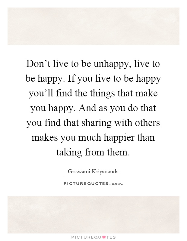 Don't live to be unhappy, live to be happy. If you live to be happy you'll find the things that make you happy. And as you do that you find that sharing with others makes you much happier than taking from them Picture Quote #1