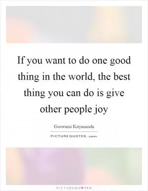 If you want to do one good thing in the world, the best thing you can do is give other people joy Picture Quote #1