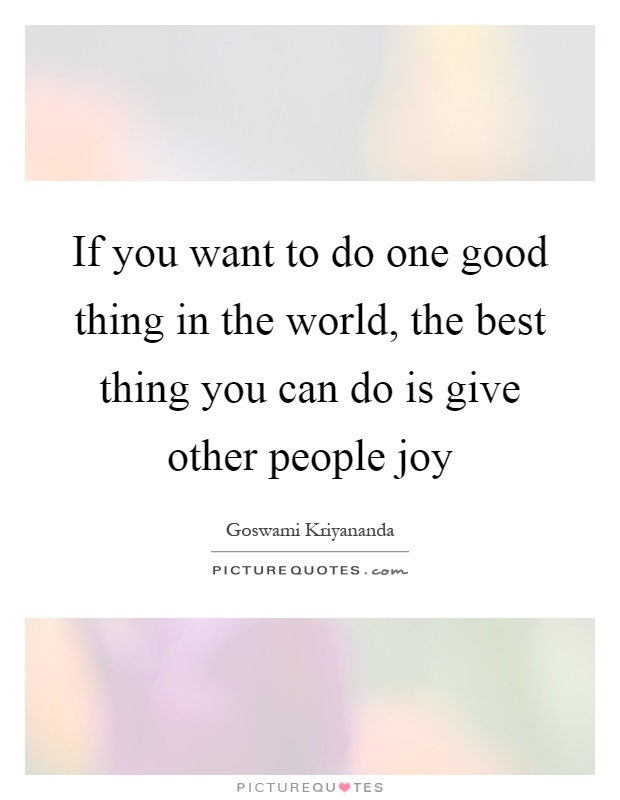 If you want to do one good thing in the world, the best thing you can do is give other people joy Picture Quote #1