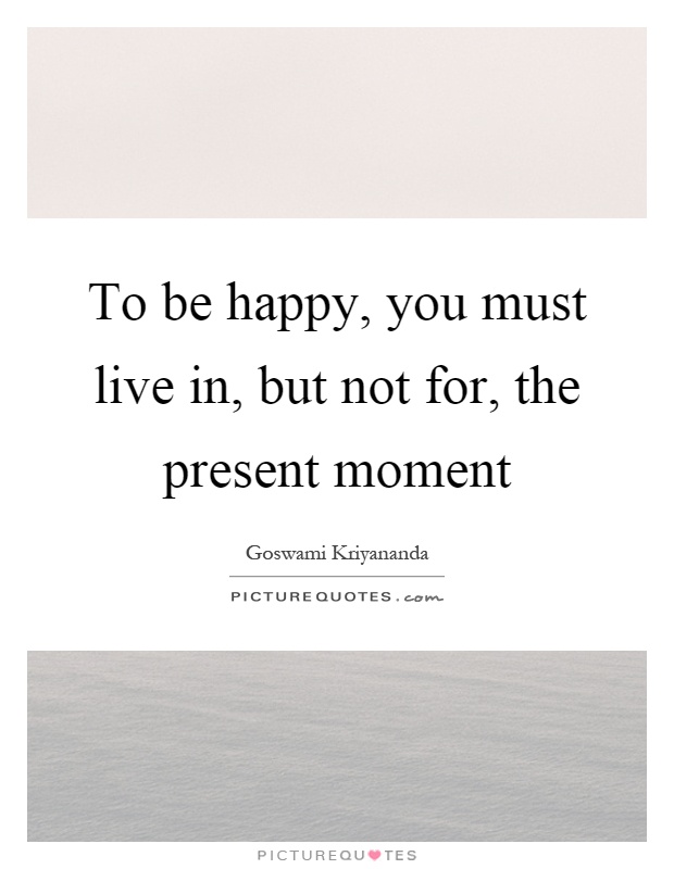 To be happy, you must live in, but not for, the present moment Picture Quote #1