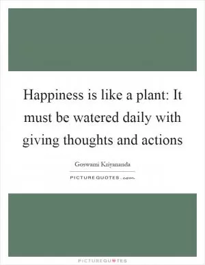 Happiness is like a plant: It must be watered daily with giving thoughts and actions Picture Quote #1