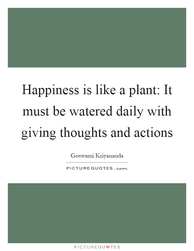 Happiness is like a plant: It must be watered daily with giving thoughts and actions Picture Quote #1