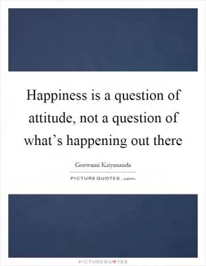 Happiness is a question of attitude, not a question of what’s happening out there Picture Quote #1