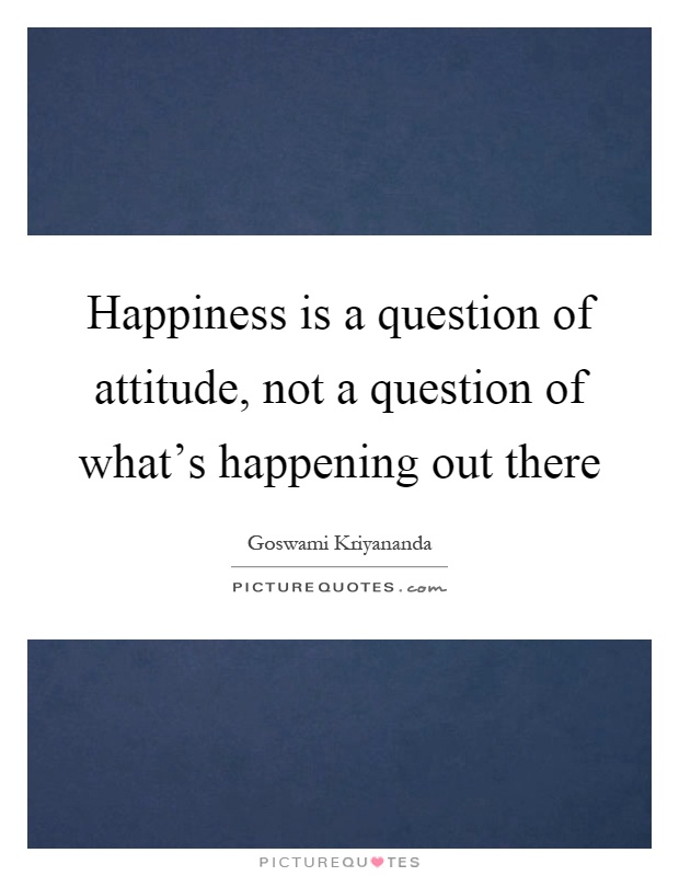 Happiness is a question of attitude, not a question of what's happening out there Picture Quote #1