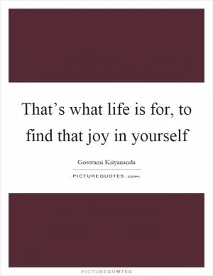 That’s what life is for, to find that joy in yourself Picture Quote #1
