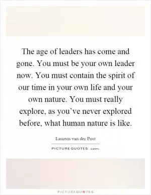 The age of leaders has come and gone. You must be your own leader now. You must contain the spirit of our time in your own life and your own nature. You must really explore, as you’ve never explored before, what human nature is like Picture Quote #1