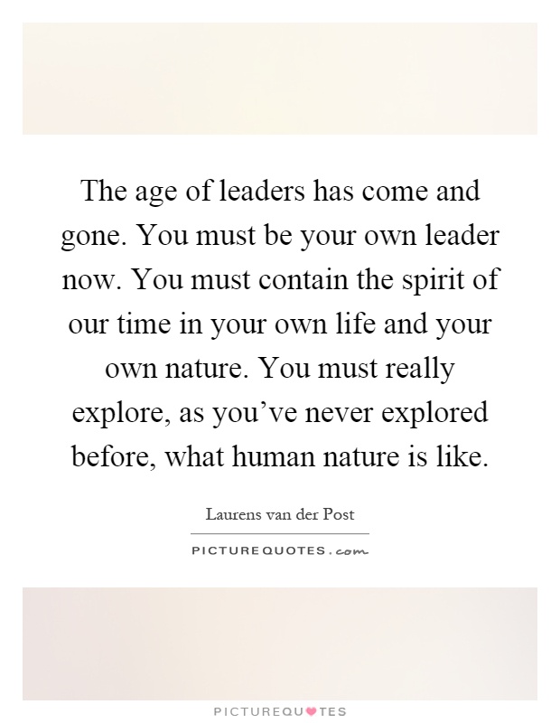 The age of leaders has come and gone. You must be your own leader now. You must contain the spirit of our time in your own life and your own nature. You must really explore, as you've never explored before, what human nature is like Picture Quote #1