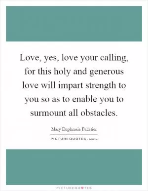 Love, yes, love your calling, for this holy and generous love will impart strength to you so as to enable you to surmount all obstacles Picture Quote #1