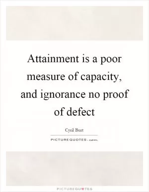 Attainment is a poor measure of capacity, and ignorance no proof of defect Picture Quote #1