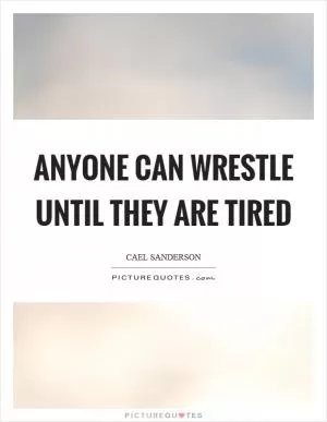 Anyone can wrestle until they are tired Picture Quote #1