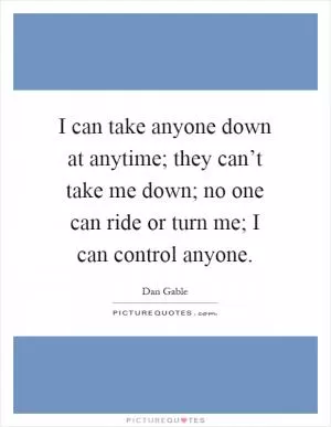 I can take anyone down at anytime; they can’t take me down; no one can ride or turn me; I can control anyone Picture Quote #1