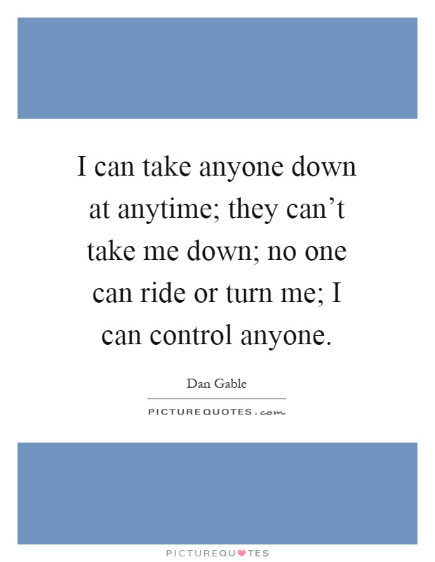 I can take anyone down at anytime; they can't take me down; no one can ride or turn me; I can control anyone Picture Quote #1