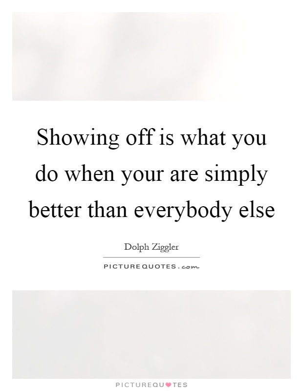 Showing off is what you do when your are simply better than everybody else Picture Quote #1
