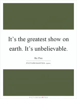 It’s the greatest show on earth. It’s unbelievable Picture Quote #1