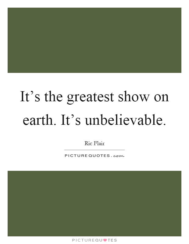 It's the greatest show on earth. It's unbelievable Picture Quote #1