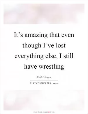It’s amazing that even though I’ve lost everything else, I still have wrestling Picture Quote #1