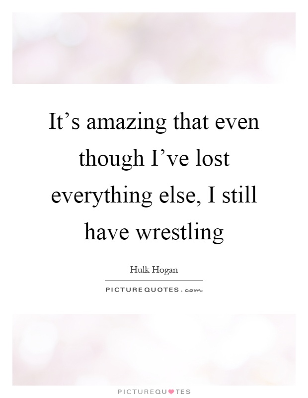 It's amazing that even though I've lost everything else, I still have wrestling Picture Quote #1