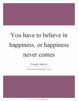 You have to believe in happiness, or happiness never comes Picture Quote #1
