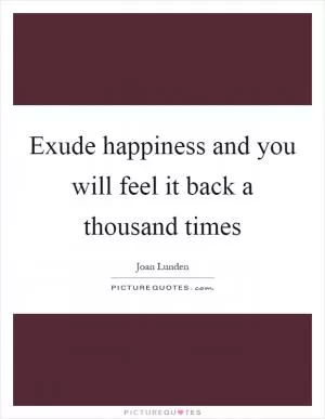 Exude happiness and you will feel it back a thousand times Picture Quote #1
