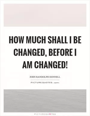 How much shall I be changed, before I am changed! Picture Quote #1